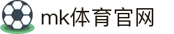 MK体育 (mksports)官方网站 - 专业体育赛事交流中心